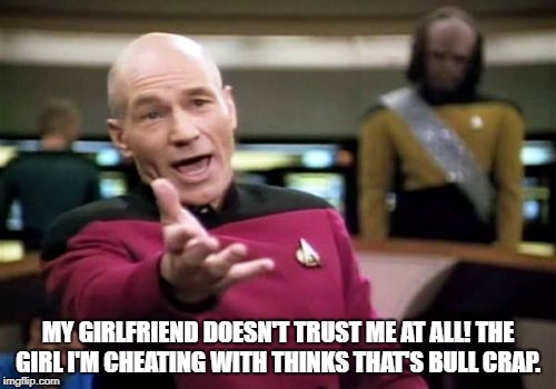 Picard Wtf | MY GIRLFRIEND DOESN'T TRUST ME AT ALL! THE GIRL I'M CHEATING WITH THINKS THAT'S BULL CRAP. | image tagged in memes,picard wtf | made w/ Imgflip meme maker