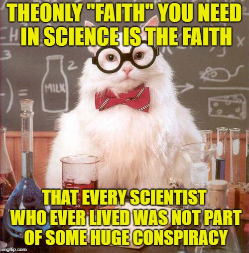 Science Cat | THEONLY "FAITH" YOU NEED IN SCIENCE IS THE FAITH THAT EVERY SCIENTIST WHO EVER LIVED WAS NOT PART OF SOME HUGE CONSPIRACY | image tagged in science cat | made w/ Imgflip meme maker