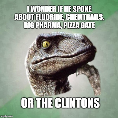 I WONDER IF HE SPOKE ABOUT FLUORIDE, CHEMTRAILS, BIG PHARMA, PIZZA GATE OR THE CLINTONS | made w/ Imgflip meme maker