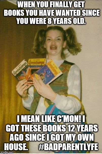 Ermahgerd Berks | WHEN YOU FINALLY GET BOOKS YOU HAVE WANTED SINCE YOU WERE 8 YEARS OLD. I MEAN LIKE C'MON! I GOT THESE BOOKS 12 YEARS AGO SINCE I GOT MY OWN HOUSE.






#BADPARENTLYFE | image tagged in memes,ermahgerd berks | made w/ Imgflip meme maker