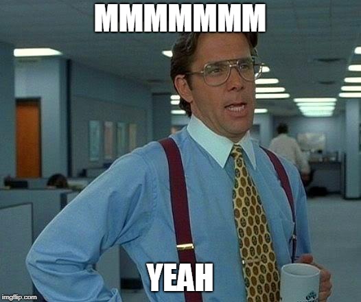 That Would Be Great | MMMMMMM; YEAH | image tagged in memes,that would be great | made w/ Imgflip meme maker
