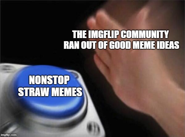 Face it Imgflip, you people have run out of good meme ideas | THE IMGFLIP COMMUNITY RAN OUT OF GOOD MEME IDEAS; NONSTOP STRAW MEMES | image tagged in memes,blank nut button,doctordoomsday180,straws,plastic straws,imgflip | made w/ Imgflip meme maker