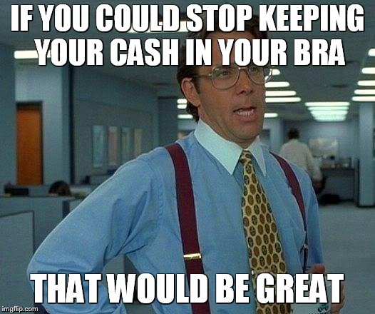 Working in a bank during the summer be like | IF YOU COULD STOP KEEPING YOUR CASH IN YOUR BRA; THAT WOULD BE GREAT | image tagged in memes,retail,that would be great,office space | made w/ Imgflip meme maker