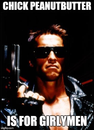 terminator arnold schwarzenegger | CHICK PEANUTBUTTER IS FOR GIRLYMEN | image tagged in terminator arnold schwarzenegger | made w/ Imgflip meme maker