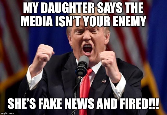 Trumo | MY DAUGHTER SAYS THE MEDIA ISN’T YOUR ENEMY SHE’S FAKE NEWS AND FIRED!!! | image tagged in trumo | made w/ Imgflip meme maker