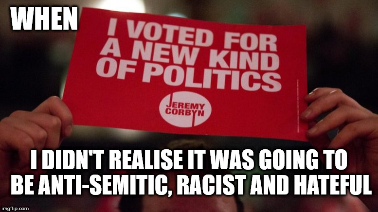 Corbyn - a new kind of politics | WHEN; I DIDN'T REALISE IT WAS GOING TO BE ANTI-SEMITIC, RACIST AND HATEFUL | image tagged in corbyn eww,party of haters,communist socialist,momentum students,anti-semitism,wearecorbyn | made w/ Imgflip meme maker
