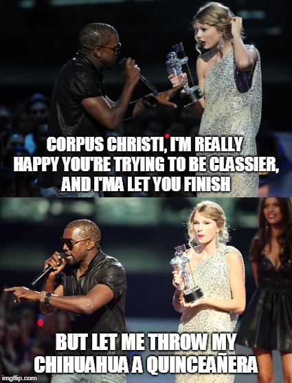 Stay classy Corpus | CORPUS CHRISTI, I'M REALLY HAPPY YOU'RE TRYING TO BE CLASSIER, AND I'MA LET YOU FINISH; BUT LET ME THROW MY CHIHUAHUA A QUINCEAÑERA | image tagged in corpus christi,chihuahua,quinceanera | made w/ Imgflip meme maker
