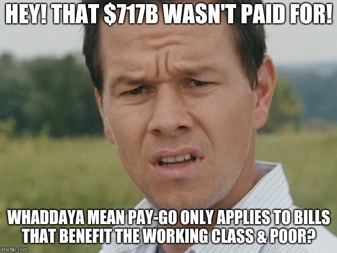 Huh  | HEY! THAT $717B WASN'T PAID FOR! WHADDAYA MEAN PAY-GO ONLY APPLIES TO BILLS THAT BENEFIT THE WORKING CLASS & POOR? | image tagged in huh | made w/ Imgflip meme maker
