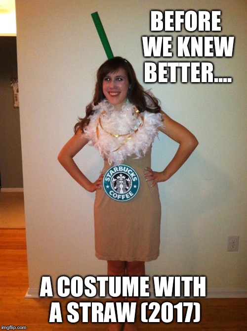 Before we knew better | BEFORE WE KNEW BETTER.... A COSTUME WITH A STRAW (2017) | image tagged in straws,ban,halloween,meme,costume,starbucks | made w/ Imgflip meme maker