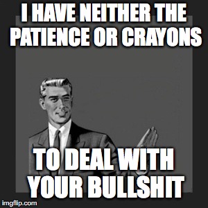 Kill Yourself Guy | I HAVE NEITHER THE PATIENCE OR CRAYONS; TO DEAL WITH YOUR BULLSHIT | image tagged in memes,kill yourself guy | made w/ Imgflip meme maker