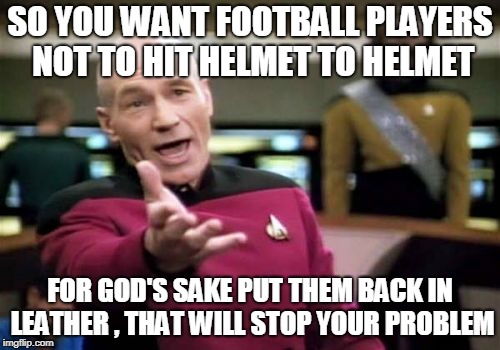 Picard Wtf | SO YOU WANT FOOTBALL PLAYERS NOT TO HIT HELMET TO HELMET; FOR GOD'S SAKE PUT THEM BACK IN LEATHER , THAT WILL STOP YOUR PROBLEM | image tagged in memes,picard wtf | made w/ Imgflip meme maker
