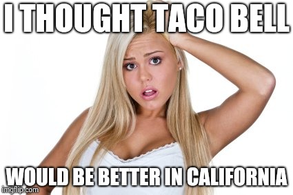 Dumb Blonde | I THOUGHT TACO BELL WOULD BE BETTER IN CALIFORNIA | image tagged in dumb blonde | made w/ Imgflip meme maker