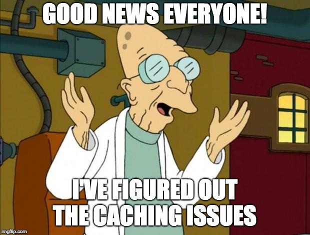 Professor Farnsworth Good News Everyone | GOOD NEWS EVERYONE! I'VE FIGURED OUT THE CACHING ISSUES | image tagged in professor farnsworth good news everyone | made w/ Imgflip meme maker