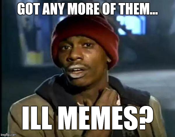 Y'all Got Any More Of That Meme | GOT ANY MORE OF THEM... ILL MEMES? | image tagged in memes,y'all got any more of that | made w/ Imgflip meme maker