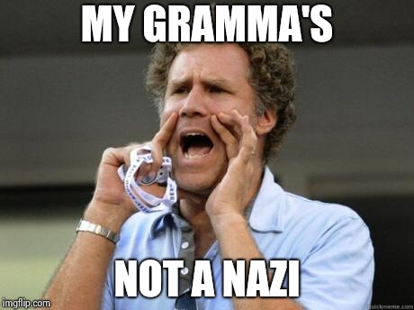 Yelling | MY GRAMMA'S NOT A NAZI | image tagged in yelling | made w/ Imgflip meme maker