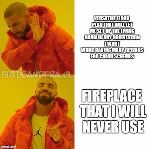 Drake Hotline Bling Meme | VERSATILE FLOOR PLAN THAT WILL LET ME SET UP THE LIVING ROOM IN ANY ORIENTATION I WANT WHILE HAVING MANY OPTIONS FOR COLOR SCHEMES; FIREPLACE THAT I WILL NEVER USE | image tagged in drake,AdviceAnimals | made w/ Imgflip meme maker