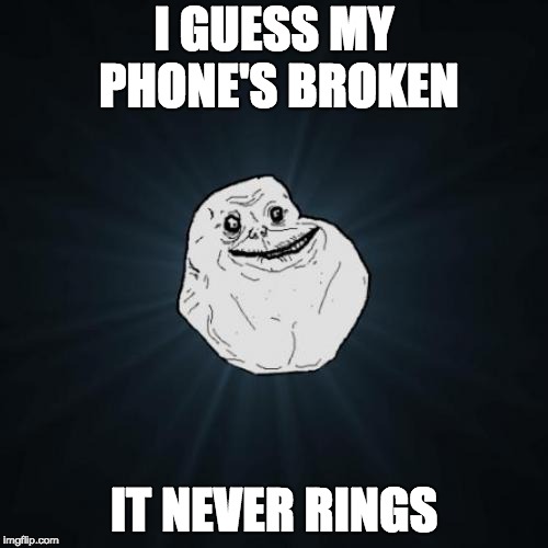 Forever Alone Meme | I GUESS MY PHONE'S BROKEN; IT NEVER RINGS | image tagged in memes,forever alone | made w/ Imgflip meme maker