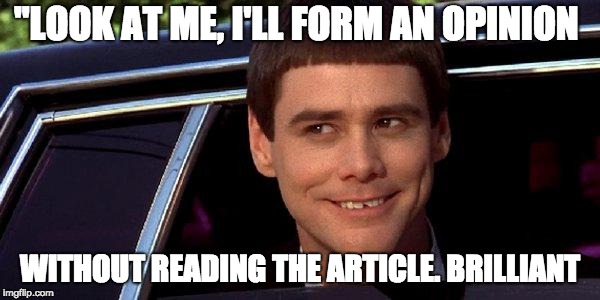 dumb and dumber | "LOOK AT ME, I'LL FORM AN OPINION; WITHOUT READING THE ARTICLE. BRILLIANT | image tagged in dumb and dumber | made w/ Imgflip meme maker