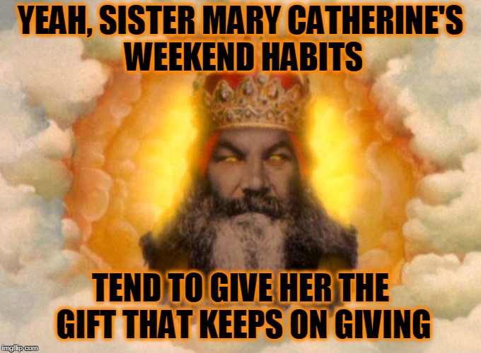 YEAH, SISTER MARY CATHERINE'S WEEKEND HABITS TEND TO GIVE HER THE GIFT THAT KEEPS ON GIVING | made w/ Imgflip meme maker