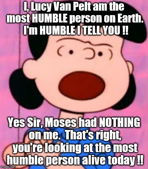 Words or Actions? | I, Lucy Van Pelt am the most HUMBLE person on Earth.  I'm HUMBLE I TELL YOU !! Yes Sir, Moses had NOTHING on me.  That's right, you're looking at the most humble person alive today !! | image tagged in lucy | made w/ Imgflip meme maker