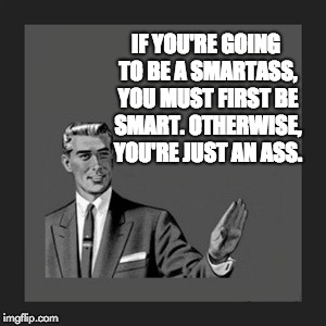 Kill Yourself Guy Meme | IF YOU'RE GOING TO BE A SMARTASS, YOU MUST FIRST BE SMART. OTHERWISE, YOU'RE JUST AN ASS. | image tagged in memes,kill yourself guy | made w/ Imgflip meme maker