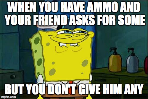 Don't You Squidward Meme | WHEN YOU HAVE AMMO AND YOUR FRIEND ASKS FOR SOME; BUT YOU DON'T GIVE HIM ANY | image tagged in memes,dont you squidward | made w/ Imgflip meme maker