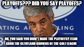 Jim Mora | PLAYOFFS??? DID YOU SAY PLAYOFFS? OH, YOU SAID YOU DIDN'T MAKE THE PLAYOFFS!!
TEAM GROH THE CLEVELAND BROWNS OF THE GOLF LEAGUE | image tagged in jim mora | made w/ Imgflip meme maker