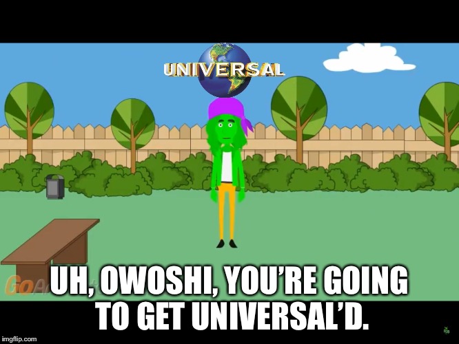 UH, OWOSHI, YOU’RE GOING TO GET UNIVERSAL’D. | image tagged in owoshi getting universald | made w/ Imgflip meme maker