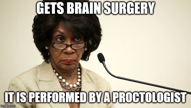 Maxine Waters gets treatment | GETS BRAIN SURGERY; IT IS PERFORMED BY A PROCTOLOGIST | image tagged in maxine waters crazy,maxine waters,brain,surgery,proctologist,funny | made w/ Imgflip meme maker