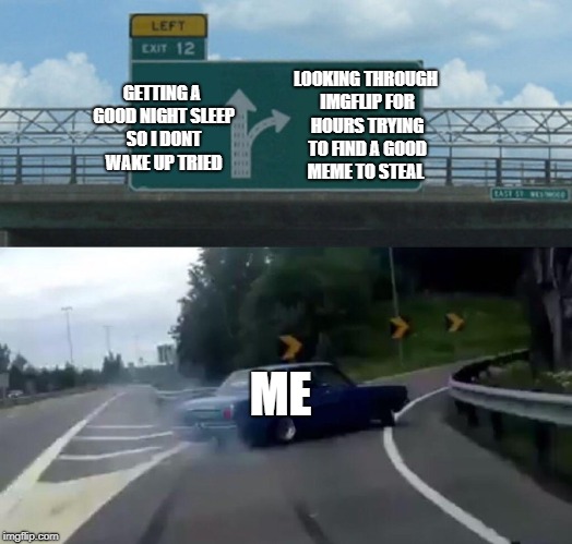Left Exit 12 Off Ramp | LOOKING THROUGH IMGFLIP FOR HOURS TRYING TO FIND A GOOD MEME TO STEAL; GETTING A GOOD NIGHT SLEEP SO I DONT WAKE UP TRIED; ME | image tagged in memes,left exit 12 off ramp | made w/ Imgflip meme maker