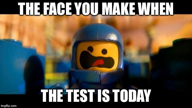 Lego movie benny | THE FACE YOU MAKE WHEN; THE TEST IS TODAY | image tagged in lego movie benny | made w/ Imgflip meme maker