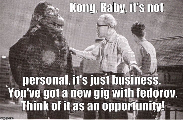 Kong with Director | Kong, Baby, it's not personal, it's just business. You've got a new gig with fedorov. Think of it as an opportunity! | image tagged in kong with director | made w/ Imgflip meme maker