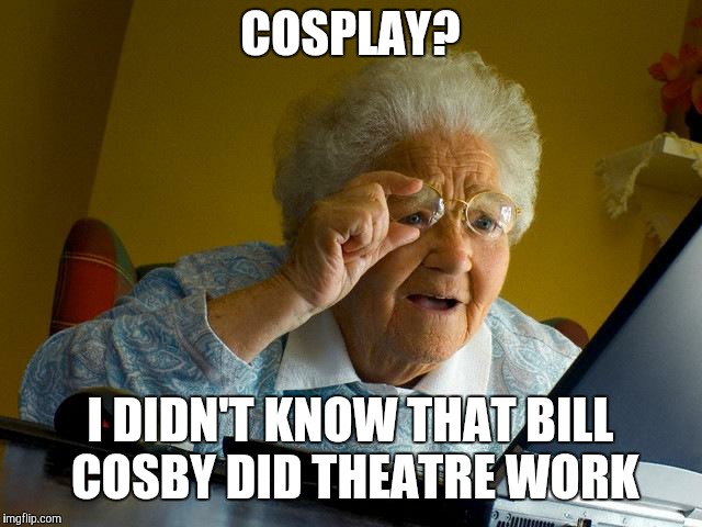 TRIGGER WARNING TO ALL YOU NERDS | COSPLAY? I DIDN'T KNOW THAT BILL COSBY DID THEATRE WORK | image tagged in memes,grandma finds the internet,cosplay | made w/ Imgflip meme maker