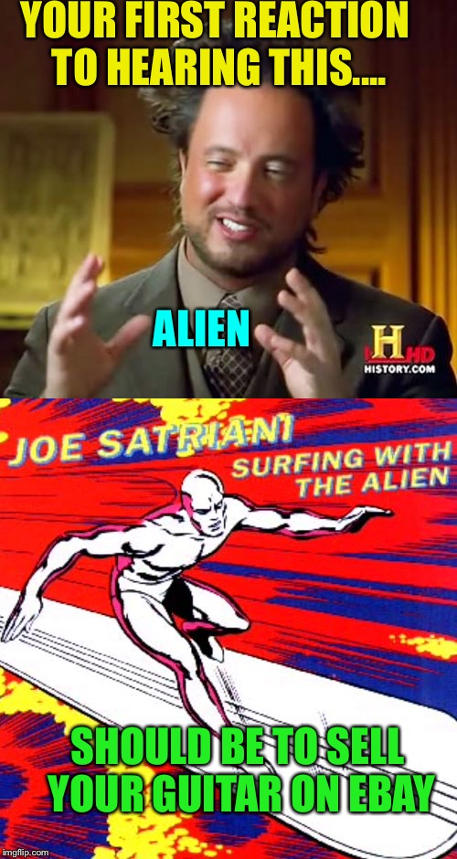 Elf made you toss out your tv’s, satriani brought you to your knees | YOUR FIRST REACTION TO HEARING THIS.... ALIEN; SHOULD BE TO SELL YOUR GUITAR ON EBAY | image tagged in memes,music | made w/ Imgflip meme maker