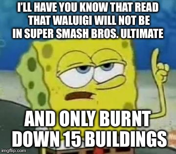 I'll Have You Know Spongebob Meme | I’LL HAVE YOU KNOW THAT READ THAT WALUIGI WILL NOT BE IN SUPER SMASH BROS. ULTIMATE; AND ONLY BURNT DOWN 15 BUILDINGS | image tagged in memes,ill have you know spongebob | made w/ Imgflip meme maker