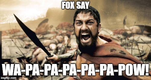 Sparta Leonidas | FOX SAY; WA-PA-PA-PA-PA-PA-POW! | image tagged in memes,sparta leonidas | made w/ Imgflip meme maker