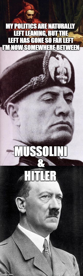 MY POLITICS ARE NATURALLY LEFT LEANING, BUT THE LEFT HAS GONE SO FAR LEFT I'M NOW SOMEWHERE BETWEEN HITLER MUSSOLINI & | made w/ Imgflip meme maker