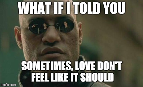 Matrix Morpheus Meme | WHAT IF I TOLD YOU SOMETIMES, LOVE DON'T FEEL LIKE IT SHOULD | image tagged in memes,matrix morpheus | made w/ Imgflip meme maker