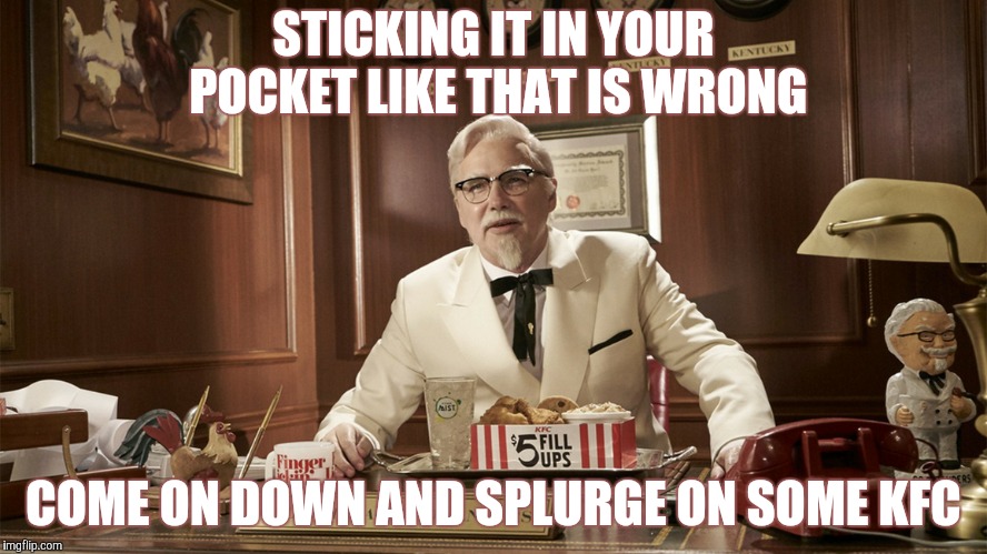 STICKING IT IN YOUR POCKET LIKE THAT IS WRONG COME ON DOWN AND SPLURGE ON SOME KFC | made w/ Imgflip meme maker