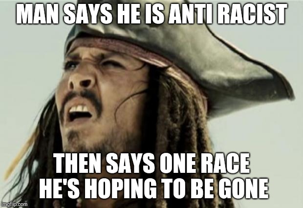 Racism is stupid saying you aren't and then saying other wise is just dumb... | MAN SAYS HE IS ANTI RACIST; THEN SAYS ONE RACE HE'S HOPING TO BE GONE | image tagged in confused dafuq jack sparrow what,memes | made w/ Imgflip meme maker