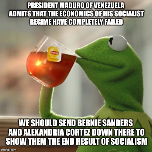 Educating Socialists  | PRESIDENT MADURO OF VENEZUELA ADMITS THAT THE ECONOMICS OF HIS SOCIALIST REGIME HAVE COMPLETELY FAILED; WE SHOULD SEND BERNIE SANDERS AND ALEXANDRIA CORTEZ DOWN THERE TO SHOW THEM THE END RESULT OF SOCIALISM | image tagged in memes,but thats none of my business,kermit the frog,maga | made w/ Imgflip meme maker