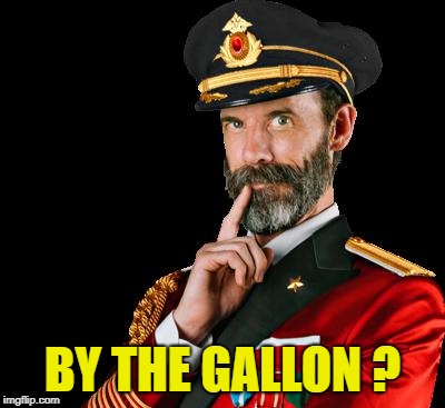 captain obvious | BY THE GALLON ? | image tagged in captain obvious | made w/ Imgflip meme maker