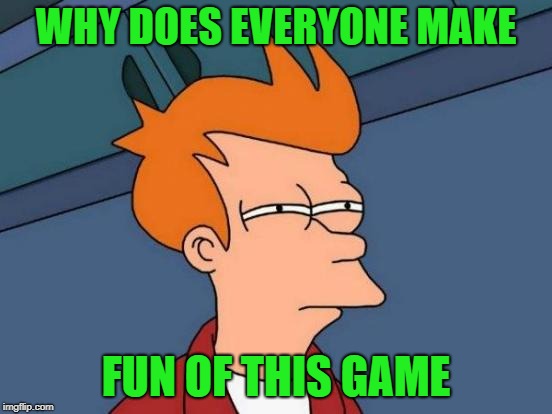 Futurama Fry Meme | WHY DOES EVERYONE MAKE FUN OF THIS GAME | image tagged in memes,futurama fry | made w/ Imgflip meme maker