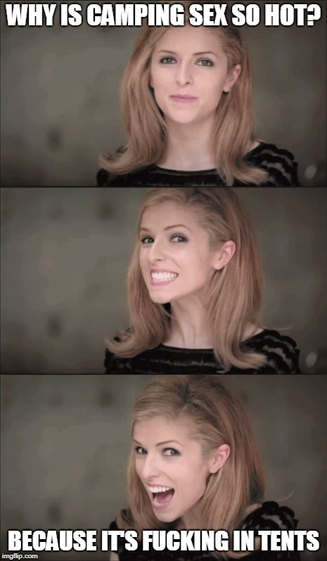 Bad Pun Anna Kendrick Meme | WHY IS CAMPING SEX SO HOT? BECAUSE IT'S FUCKING IN TENTS | image tagged in memes,bad pun anna kendrick | made w/ Imgflip meme maker