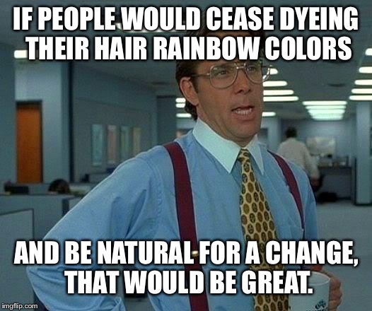 That Would Be Great Meme | IF PEOPLE WOULD CEASE DYEING THEIR HAIR RAINBOW COLORS; AND BE NATURAL FOR A CHANGE, THAT WOULD BE GREAT. | image tagged in memes,that would be great | made w/ Imgflip meme maker