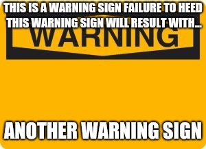 Keep saying instead of doing... | THIS IS A WARNING SIGN FAILURE TO HEED THIS WARNING SIGN WILL RESULT WITH... ANOTHER WARNING SIGN | image tagged in warning sign,memes | made w/ Imgflip meme maker