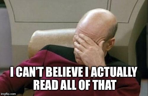Captain Picard Facepalm Meme | I CAN’T BELIEVE I ACTUALLY READ ALL OF THAT | image tagged in memes,captain picard facepalm | made w/ Imgflip meme maker