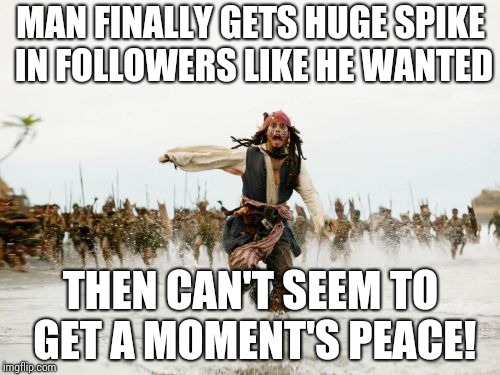 Jack Sparrow Being Chased | MAN FINALLY GETS HUGE SPIKE IN FOLLOWERS LIKE HE WANTED; THEN CAN'T SEEM TO GET A MOMENT'S PEACE! | image tagged in memes,jack sparrow being chased | made w/ Imgflip meme maker