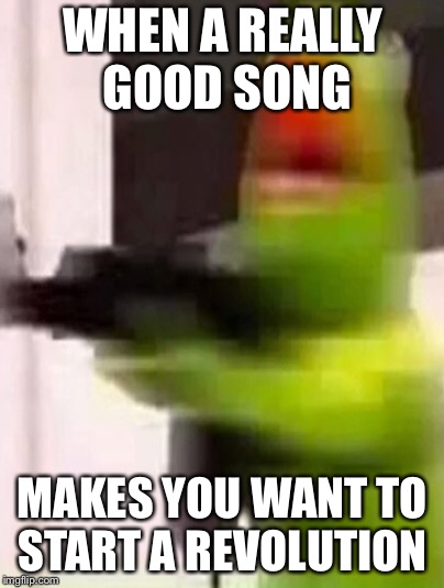 WHEN A REALLY GOOD SONG; MAKES YOU WANT TO START A REVOLUTION | image tagged in kermit the frog,gun | made w/ Imgflip meme maker