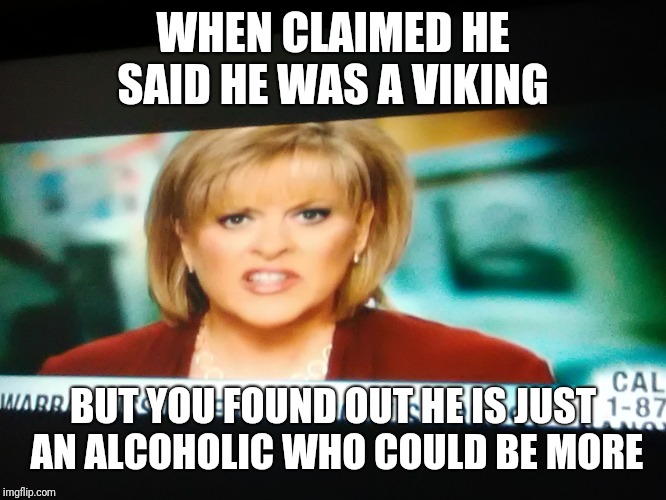When he said he was a Viking but you found he isnt | WHEN CLAIMED HE SAID HE WAS A VIKING; BUT YOU FOUND OUT HE IS JUST AN ALCOHOLIC WHO COULD BE MORE | image tagged in when he said he was a viking but you found he isnt | made w/ Imgflip meme maker